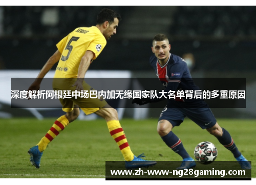 深度解析阿根廷中场巴内加无缘国家队大名单背后的多重原因 深度解析阿根廷中场巴内加无缘国家队大名单背后的多重原因