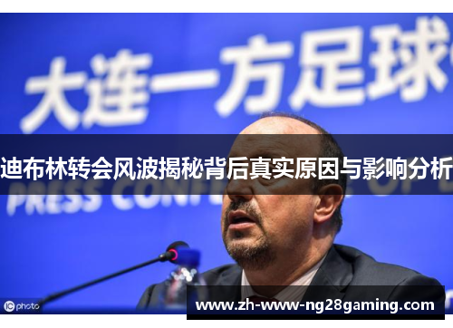 迪布林转会风波揭秘背后真实原因与影响分析