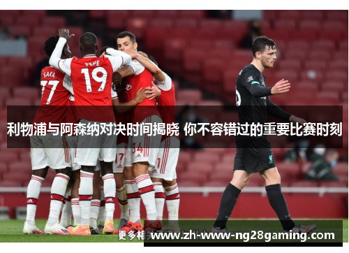 利物浦与阿森纳对决时间揭晓 你不容错过的重要比赛时刻