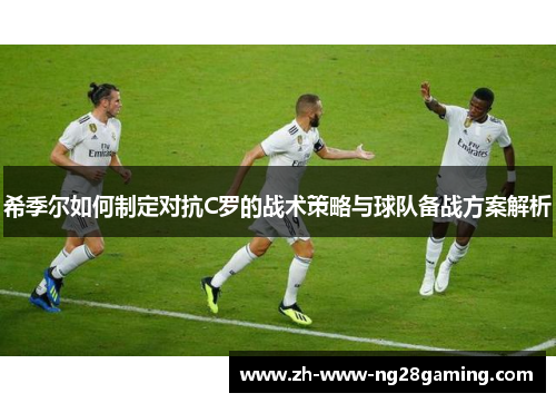 希季尔如何制定对抗C罗的战术策略与球队备战方案解析
