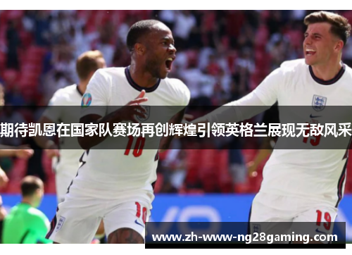 期待凯恩在国家队赛场再创辉煌引领英格兰展现无敌风采