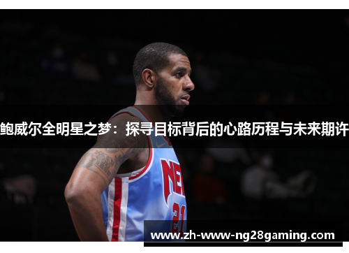 鲍威尔全明星之梦：探寻目标背后的心路历程与未来期许