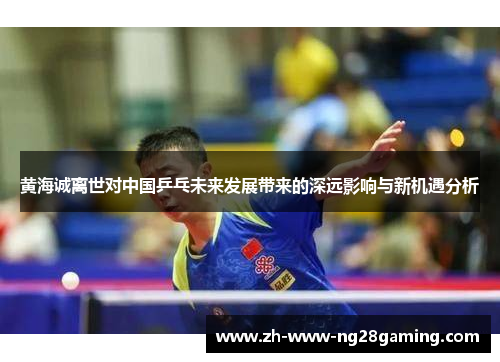 黄海诚离世对中国乒乓未来发展带来的深远影响与新机遇分析