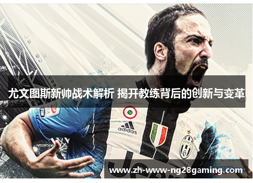 尤文图斯新帅战术解析 揭开教练背后的创新与变革 尤文图斯新帅战术解析 揭开教练背后的创新与变革