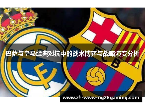 巴萨与皇马经典对抗中的战术博弈与战略演变分析 巴萨与皇马经典对抗中的战术博弈与战略演变分析