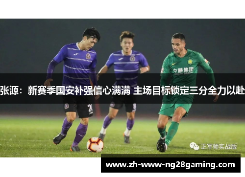 张源：新赛季国安补强信心满满 主场目标锁定三分全力以赴