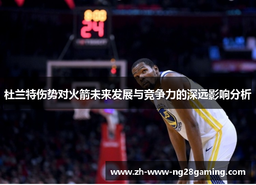 杜兰特伤势对火箭未来发展与竞争力的深远影响分析