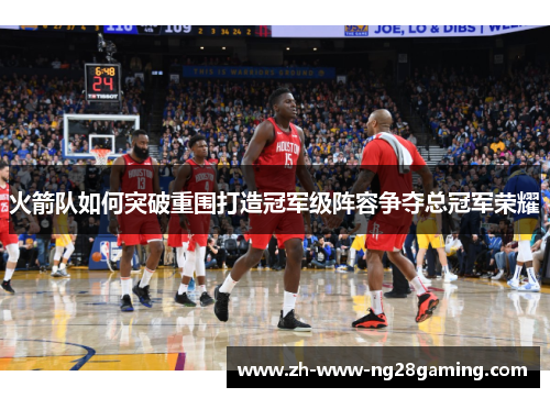 火箭队如何突破重围打造冠军级阵容争夺总冠军荣耀