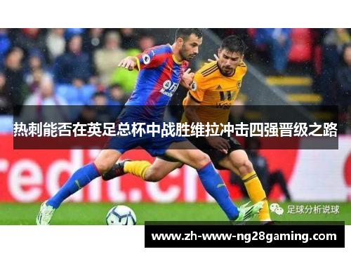 热刺能否在英足总杯中战胜维拉冲击四强晋级之路
