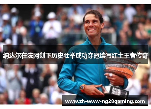 纳达尔在法网创下历史壮举成功夺冠续写红土王者传奇