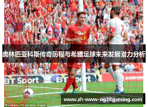 奥林匹亚科斯传奇历程与希腊足球未来发展潜力分析