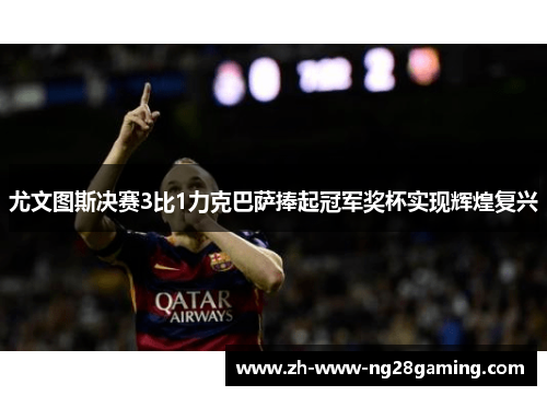 尤文图斯决赛3比1力克巴萨捧起冠军奖杯实现辉煌复兴