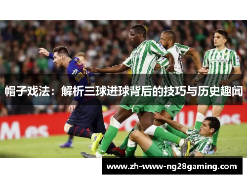 帽子戏法：解析三球进球背后的技巧与历史趣闻