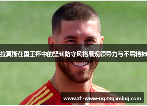 拉莫斯在国王杯中的坚韧防守风格展现领导力与不屈精神