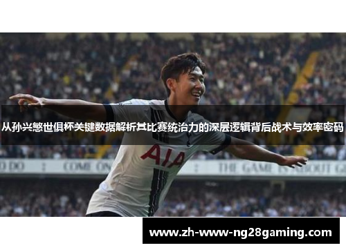 从孙兴慜世俱杯关键数据解析其比赛统治力的深层逻辑背后战术与效率密码