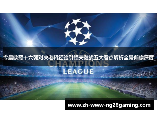 今晨欧冠十六强对决老将经验引领关键战五大看点解析全景前瞻深度