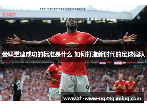 曼联重建成功的标准是什么 如何打造新时代的足球强队 曼联重建成功的标准是什么 如何打造新时代的足球强队