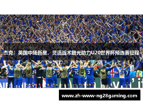 杰克：英国中场新星，灵活战术眼光助力U20世界杯预选赛征程