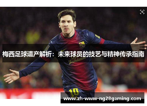 梅西足球遗产解析：未来球员的技艺与精神传承指南
