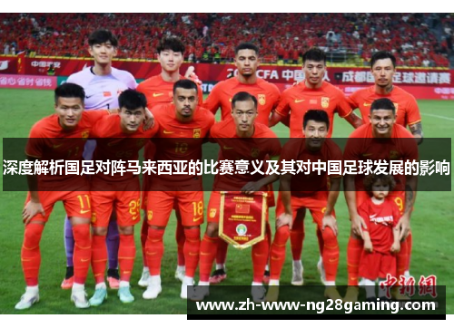 深度解析国足对阵马来西亚的比赛意义及其对中国足球发展的影响
