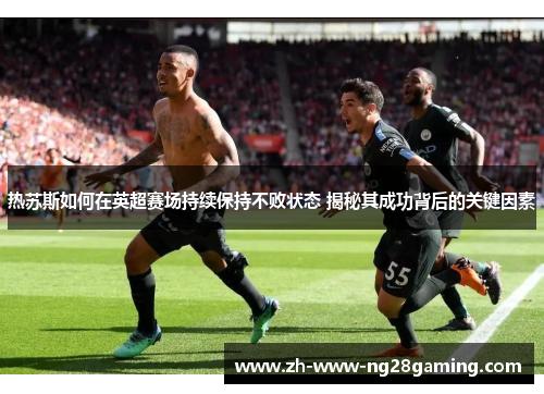 热苏斯如何在英超赛场持续保持不败状态 揭秘其成功背后的关键因素