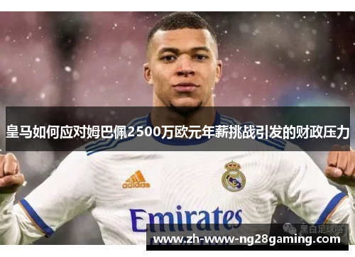皇马如何应对姆巴佩2500万欧元年薪挑战引发的财政压力