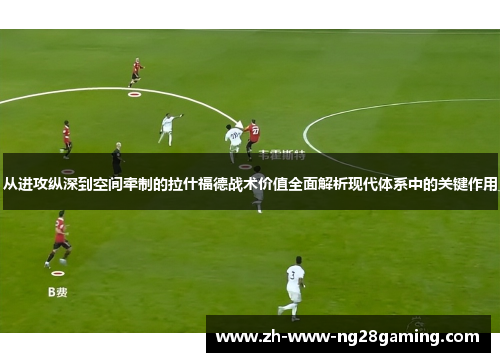 从进攻纵深到空间牵制的拉什福德战术价值全面解析现代体系中的关键作用