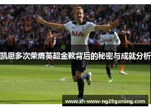 凯恩多次荣膺英超金靴背后的秘密与成就分析 凯恩多次荣膺英超金靴背后的秘密与成就分析