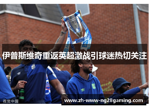 伊普斯维奇重返英超激战引球迷热切关注 伊普斯维奇重返英超激战引球迷热切关注