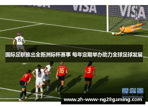 国际足联推出全新洲际杯赛事 每年定期举办助力全球足球发展 国际足联推出全新洲际杯赛事 每年定期举办助力全球足球发展