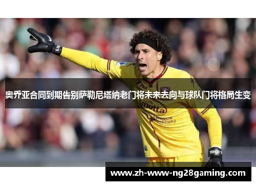 奥乔亚合同到期告别萨勒尼塔纳老门将未来去向与球队门将格局生变 奥乔亚合同到期告别萨勒尼塔纳老门将未来去向与球队门将格局生变