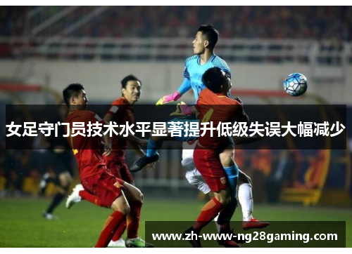 女足守门员技术水平显著提升低级失误大幅减少