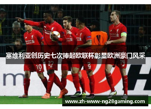 塞维利亚创历史七次捧起欧联杯彰显欧洲豪门风采 塞维利亚创历史七次捧起欧联杯彰显欧洲豪门风采