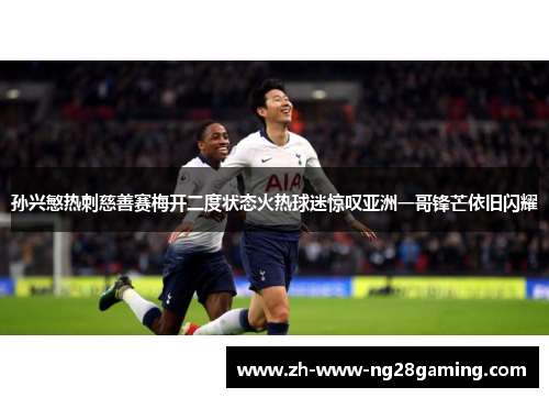 孙兴慜热刺慈善赛梅开二度状态火热球迷惊叹亚洲一哥锋芒依旧闪耀