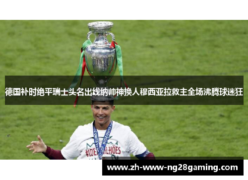 德国补时绝平瑞士头名出线纳帅神换人穆西亚拉救主全场沸腾球迷狂