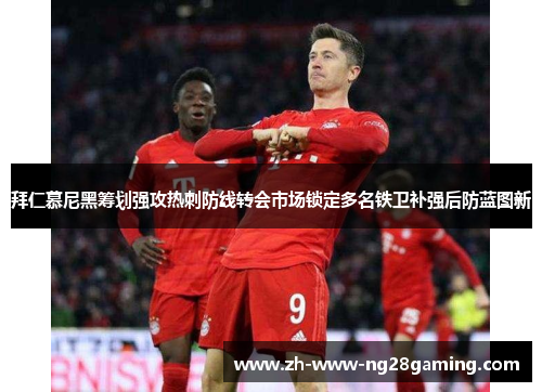 拜仁慕尼黑筹划强攻热刺防线转会市场锁定多名铁卫补强后防蓝图新 拜仁慕尼黑筹划强攻热刺防线转会市场锁定多名铁卫补强后防蓝图新