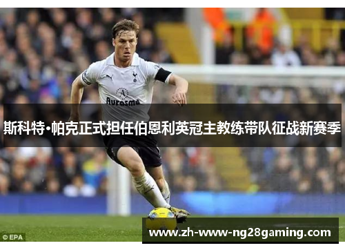 斯科特·帕克正式担任伯恩利英冠主教练带队征战新赛季 斯科特·帕克正式担任伯恩利英冠主教练带队征战新赛季