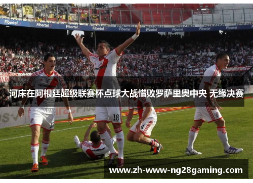 河床在阿根廷超级联赛杯点球大战惜败罗萨里奥中央 无缘决赛