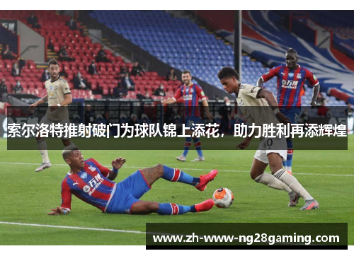 索尔洛特推射破门为球队锦上添花，助力胜利再添辉煌