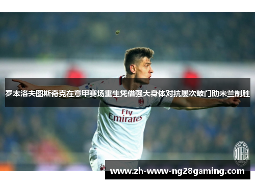 罗本洛夫图斯奇克在意甲赛场重生凭借强大身体对抗屡次破门助米兰制胜