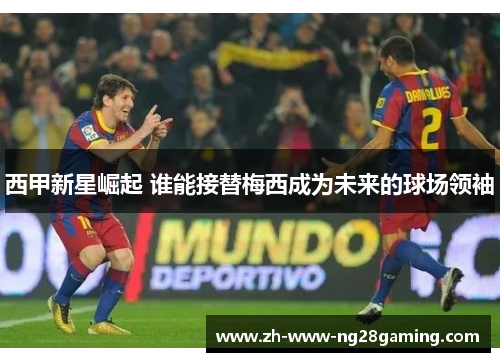 西甲新星崛起 谁能接替梅西成为未来的球场领袖