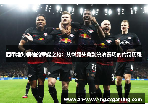 西甲绝对领袖的荣耀之路：从崭露头角到统治赛场的传奇历程