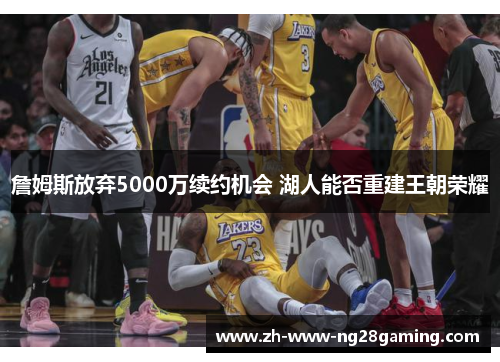 詹姆斯放弃5000万续约机会 湖人能否重建王朝荣耀