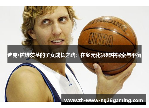 迪克·诺维茨基的子女成长之路：在多元化兴趣中探索与平衡
