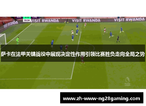 萨卡在法甲关键战役中展现决定性作用引领比赛胜负走向全局之势 萨卡在法甲关键战役中展现决定性作用引领比赛胜负走向全局之势
