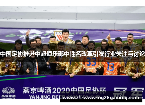 中国足协推进中超俱乐部中性名改革引发行业关注与讨论 中国足协推进中超俱乐部中性名改革引发行业关注与讨论